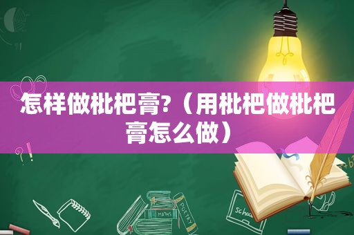 怎样做枇杷膏?（用枇杷做枇杷膏怎么做）