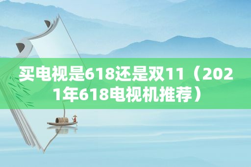 买电视是618还是双11（2021年618电视机推荐）