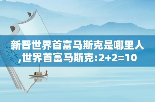 新晋世界首富马斯克是哪里人,世界首富马斯克:2+2=10