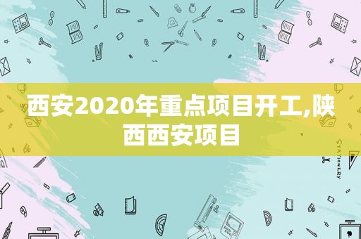 西安2020年重点项目开工,陕西西安项目