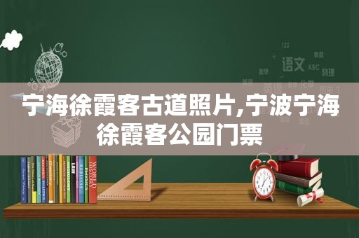 宁海徐霞客古道照片,宁波宁海徐霞客公园门票