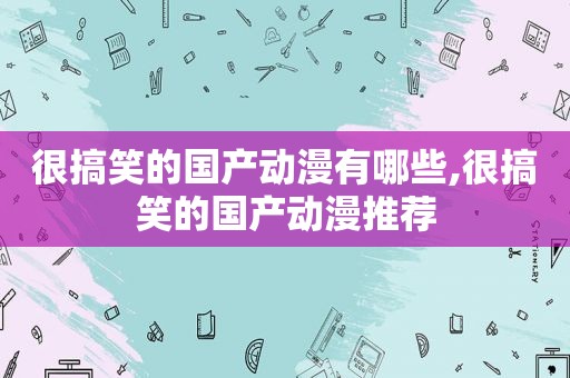 很搞笑的国产动漫有哪些,很搞笑的国产动漫推荐