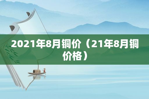 2021年8月铜价（21年8月铜价格）