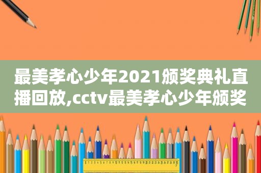 最美孝心少年2021颁奖典礼直播回放,cctv最美孝心少年颁奖典礼