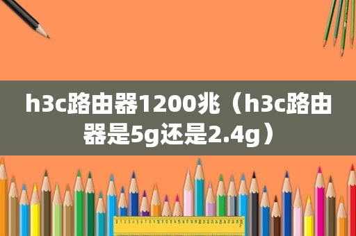 h3c路由器1200兆（h3c路由器是5g还是2.4g）