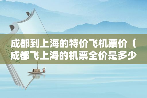 成都到上海的特价飞机票价（成都飞上海的机票全价是多少）