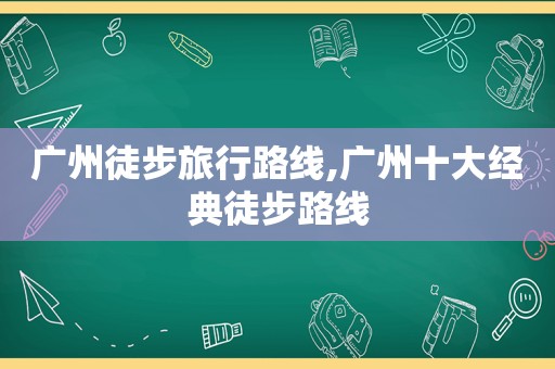 广州徒步旅行路线,广州十大经典徒步路线