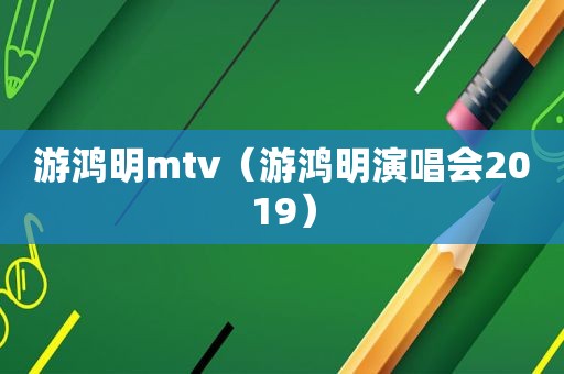 游鸿明mtv（游鸿明演唱会2019）