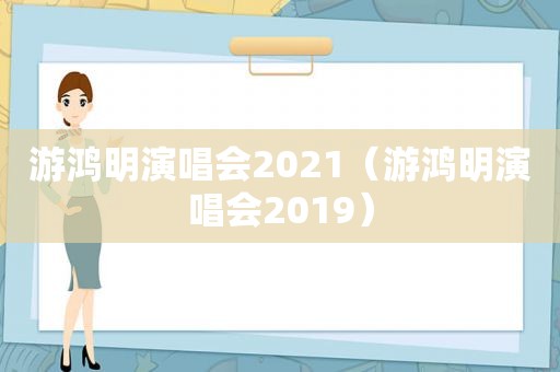 游鸿明演唱会2021（游鸿明演唱会2019）