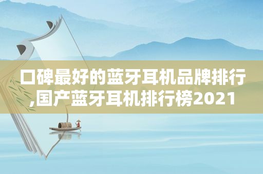 口碑最好的蓝牙耳机品牌排行,国产蓝牙耳机排行榜2021