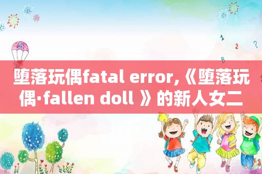 堕落玩偶fatal error,《堕落玩偶·fallen doll 》的新人女二号