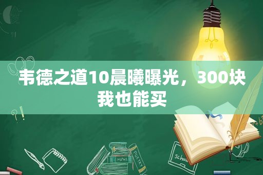 韦德之道10晨曦曝光，300块我也能买