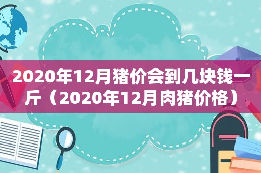 2020年12月猪价会到几块钱一斤（2020年12月肉猪价格）