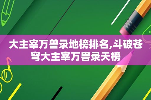 大主宰万兽录地榜排名,斗破苍穹大主宰万兽录天榜