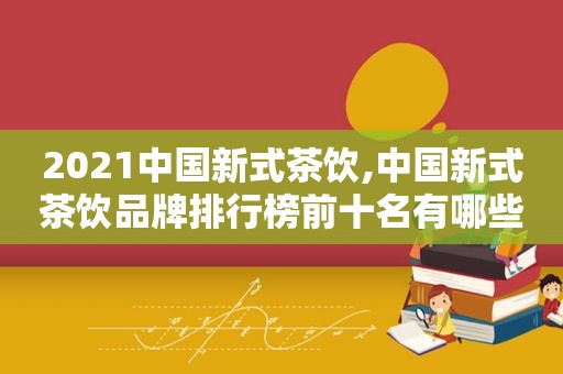 2021中国新式茶饮,中国新式茶饮品牌排行榜前十名有哪些