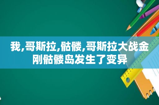 我,哥斯拉,骷髅,哥斯拉大战金刚骷髅岛发生了变异