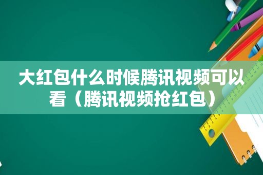 大红包什么时候腾讯视频可以看（腾讯视频抢红包）