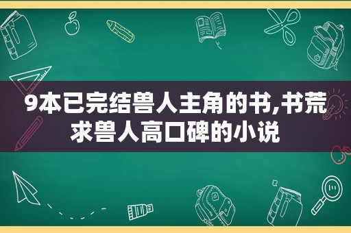 9本已完结兽人主角的书,书荒求兽人高口碑的小说