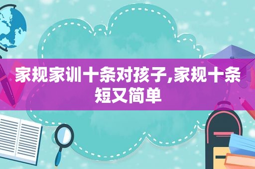 家规家训十条对孩子,家规十条短又简单