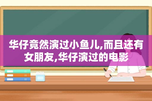 华仔竟然演过小鱼儿,而且还有女朋友,华仔演过的电影