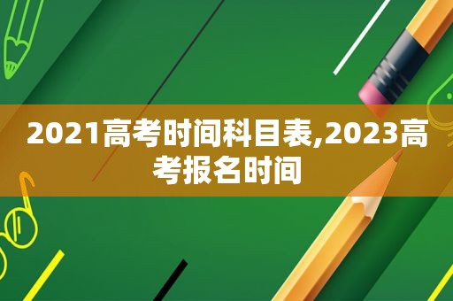 2021高考时间科目表,2023高考报名时间