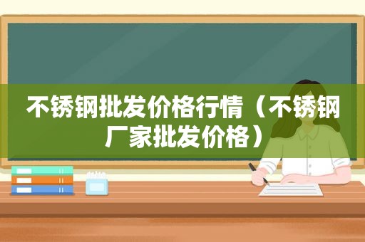 不锈钢批发价格行情（不锈钢厂家批发价格）