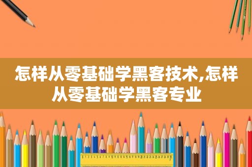 怎样从零基础学黑客技术,怎样从零基础学黑客专业