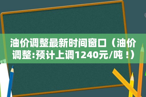 油价调整最新时间窗口（油价调整:预计上调1240元/吨 !）