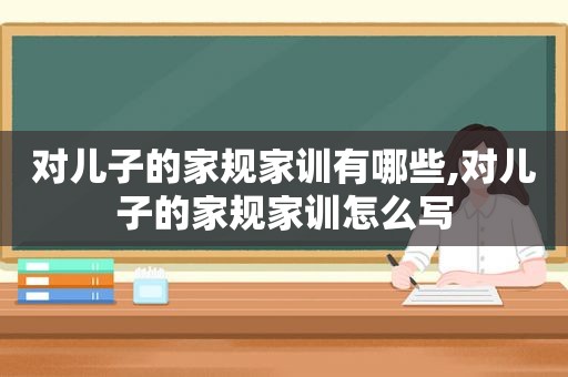 对儿子的家规家训有哪些,对儿子的家规家训怎么写