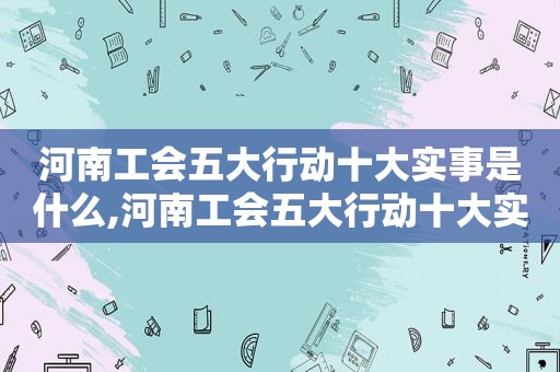 河南工会五大行动十大实事是什么,河南工会五大行动十大实事分析