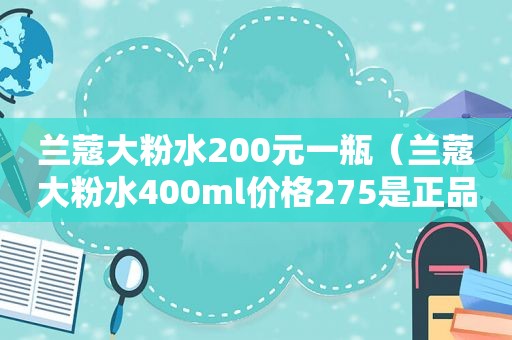 兰蔻大粉水200元一瓶（兰蔻大粉水400ml价格275是正品吗）