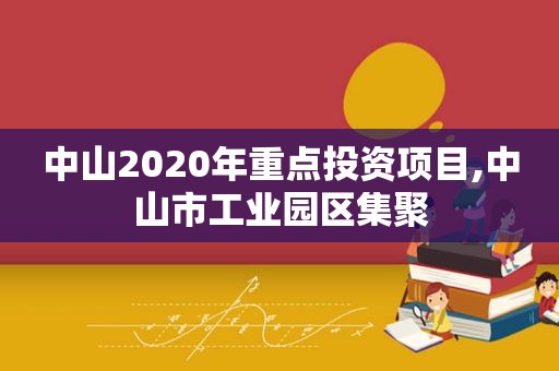 中山2020年重点投资项目,中山市工业园区集聚