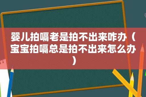 婴儿拍嗝老是拍不出来咋办（宝宝拍嗝总是拍不出来怎么办）