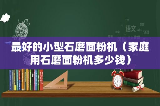 最好的小型石磨面粉机（家庭用石磨面粉机多少钱）