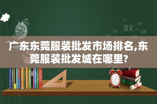 广东东莞服装批发市场排名,东莞服装批发城在哪里?