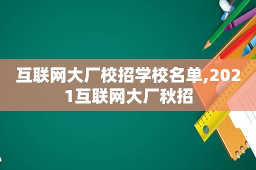 互联网大厂校招学校名单,2021互联网大厂秋招