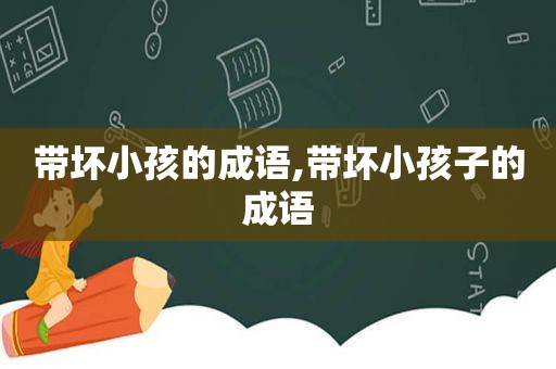 带坏小孩的成语,带坏小孩子的成语