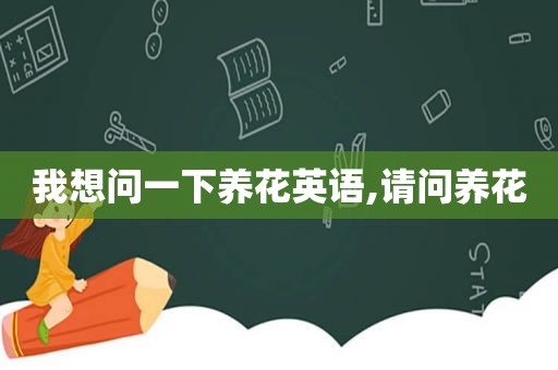 我想问一下养花英语,请问养花