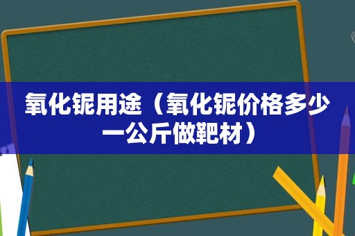 氧化铌用途（氧化铌价格多少一公斤做靶材）