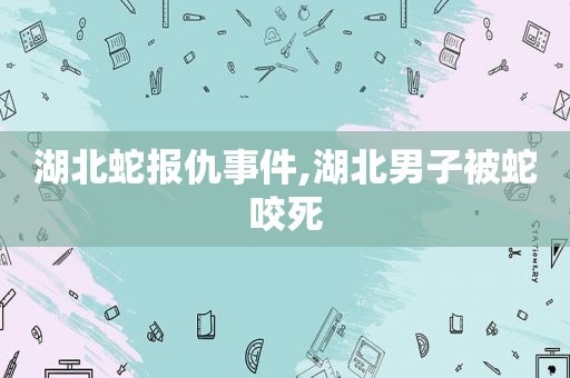 湖北蛇报仇事件,湖北男子被蛇咬死