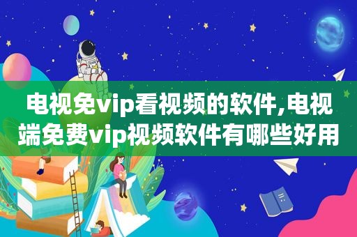 电视免vip看视频的软件,电视端免费vip视频软件有哪些好用