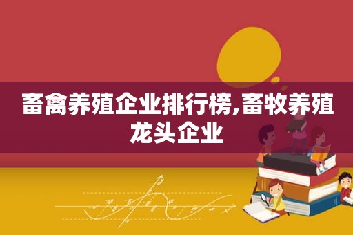 畜禽养殖企业排行榜,畜牧养殖龙头企业