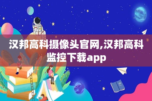 汉邦高科摄像头官网,汉邦高科监控下载app