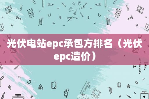 光伏电站epc承包方排名（光伏epc造价）