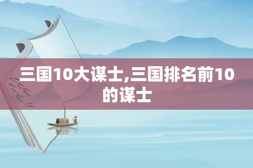 三国10大谋士,三国排名前10的谋士