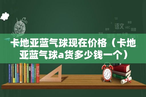 卡地亚蓝气球现在价格（卡地亚蓝气球a货多少钱一个）