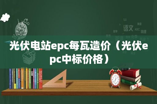 光伏电站epc每瓦造价（光伏epc中标价格）