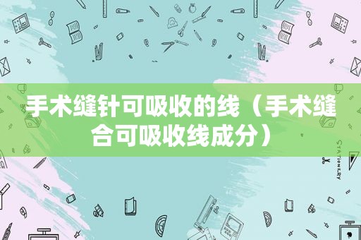 手术缝针可吸收的线（手术缝合可吸收线成分）