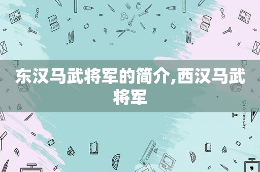 东汉马武将军的简介,西汉马武将军