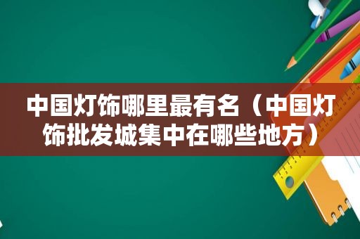 中国灯饰哪里最有名（中国灯饰批发城集中在哪些地方）